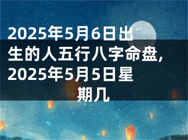 2025年5月6日出生的人五行八字命盘,2025年5月5日星期几