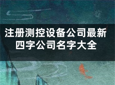 注册测控设备公司最新四字公司名字大全