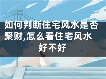 如何判断住宅风水是否聚财,怎么看住宅风水好不好