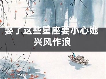 娶了这些星座要小心她兴风作浪