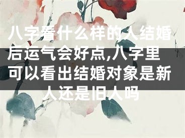 八字看什么样的人结婚后运气会好点,八字里可以看出结婚对象是新人还是旧人吗