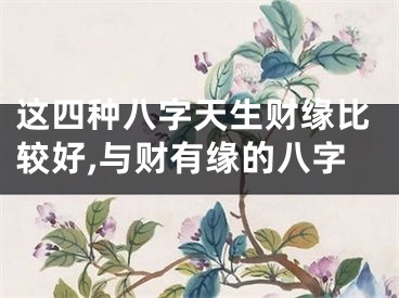 这四种八字天生财缘比较好,与财有缘的八字