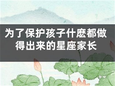 为了保护孩子什麽都做得出来的星座家长