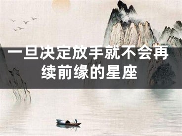 一旦决定放手就不会再续前缘的星座