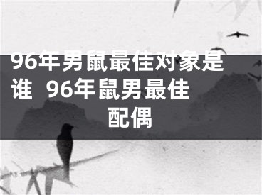 96年男鼠最佳对象是谁  96年鼠男最佳配偶