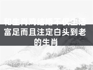 和生肖鸡结婚不仅生活富足而且注定白头到老的生肖