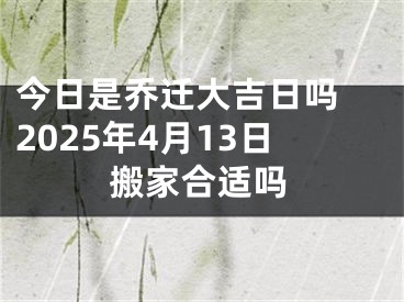 今日是乔迁大吉日吗 2025年4月13日搬家合适吗
