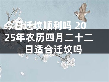 今日迁坟顺利吗 2025年农历四月二十二日适合迁坟吗