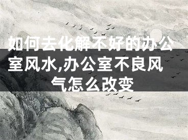 如何去化解不好的办公室风水,办公室不良风气怎么改变