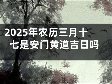 2025年农历三月十七是安门黄道吉日吗