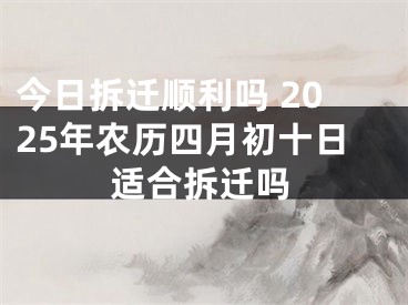今日拆迁顺利吗 2025年农历四月初十日适合拆迁吗
