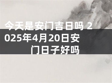今天是安门吉日吗 2025年4月20日安门日子好吗