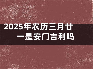 2025年农历三月廿一是安门吉利吗