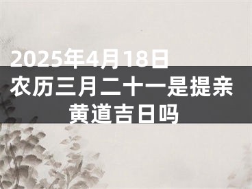 2025年4月18日农历三月二十一是提亲黄道吉日吗