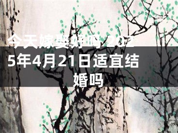 今天嫁娶好吗 2025年4月21日适宜结婚吗