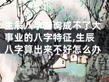 生辰八字查询成不了大事业的八字特征,生辰八字算出来不好怎么办