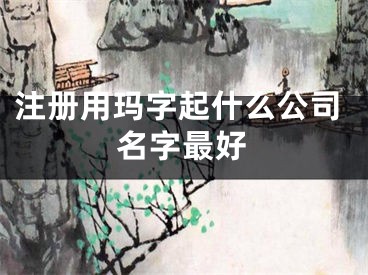 注册用玛字起什么公司名字最好