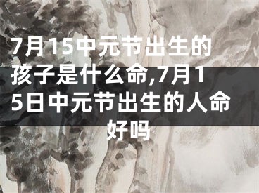 7月15中元节出生的孩子是什么命,7月15日中元节出生的人命好吗