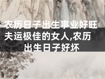 农历日子出生事业好旺夫运极佳的女人,农历出生日子好坏