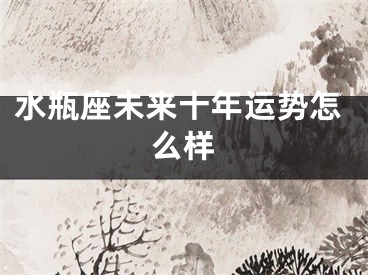 水瓶座未来十年运势怎么样