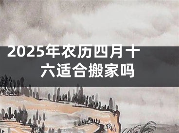 2025年农历四月十六适合搬家吗
