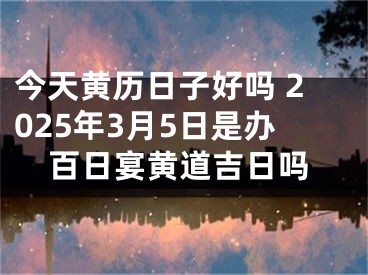 今天黄历日子好吗 2025年3月5日是办百日宴黄道吉日吗