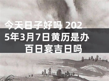 今天日子好吗 2025年3月7日黄历是办百日宴吉日吗