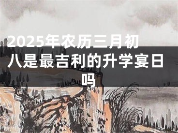 2025年农历三月初八是最吉利的升学宴日吗