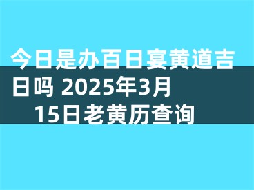 今日是办百日宴黄道吉日吗 2025年3月15日老黄历查询