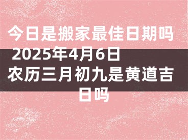 今日是搬家最佳日期吗 2025年4月6日农历三月初九是黄道吉日吗
