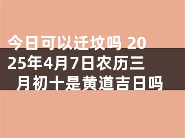 今日可以迁坟吗 2025年4月7日农历三月初十是黄道吉日吗
