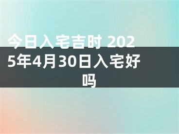 今日入宅吉时 2025年4月30日入宅好吗