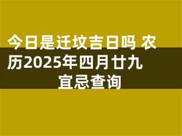 今日是迁坟吉日吗 农历2025年四月廿九宜忌查询