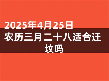 2025年4月25日农历三月二十八适合迁坟吗