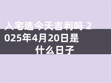 入宅选今天吉利吗 2025年4月20日是什么日子