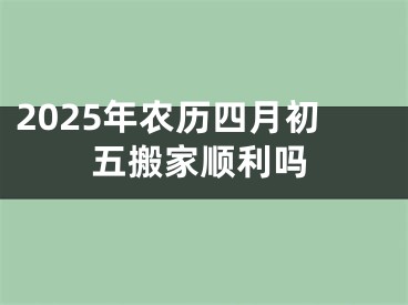 2025年农历四月初五搬家顺利吗