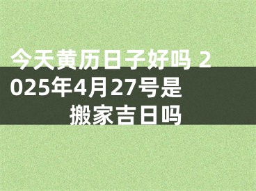 今天黄历日子好吗 2025年4月27号是搬家吉日吗