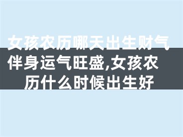 女孩农历哪天出生财气伴身运气旺盛,女孩农历什么时候出生好