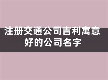 注册交通公司吉利寓意好的公司名字