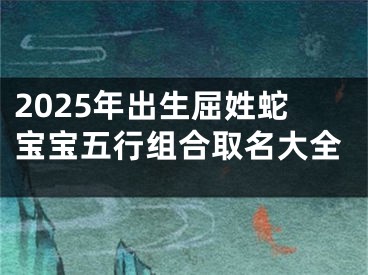 2025年出生屈姓蛇宝宝五行组合取名大全
