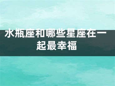 水瓶座和哪些星座在一起最幸福