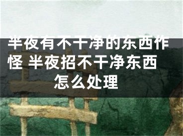 半夜有不干净的东西作怪 半夜招不干净东西 怎么处理