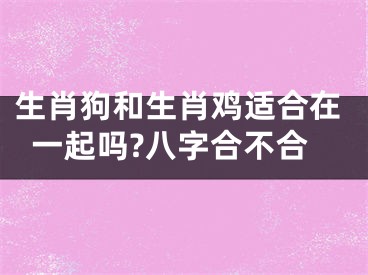 生肖狗和生肖鸡适合在一起吗?八字合不合