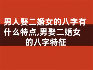 男人娶二婚女的八字有什么特点,男娶二婚女的八字特征