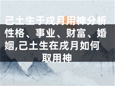 己土生于戌月用神分析性格、事业、财富、婚姻,己土生在戌月如何取用神