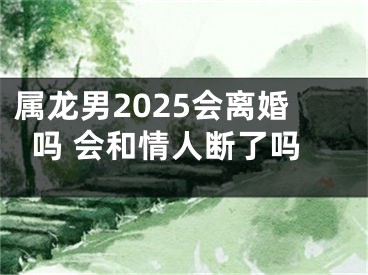 属龙男2025会离婚吗 会和情人断了吗