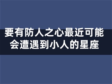 要有防人之心最近可能会遭遇到小人的星座
