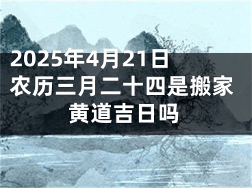 2025年4月21日农历三月二十四是搬家黄道吉日吗