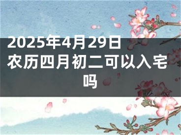2025年4月29日农历四月初二可以入宅吗