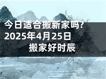 今日适合搬新家吗? 2025年4月25日搬家好时辰